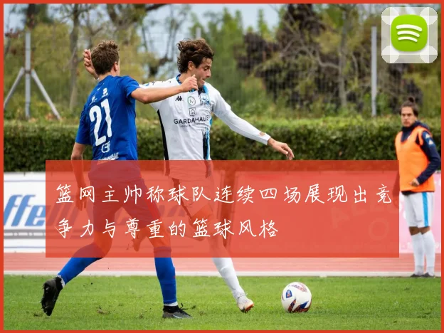 篮网主帅称球队连续四场展现出竞争力与尊重的篮球风格
