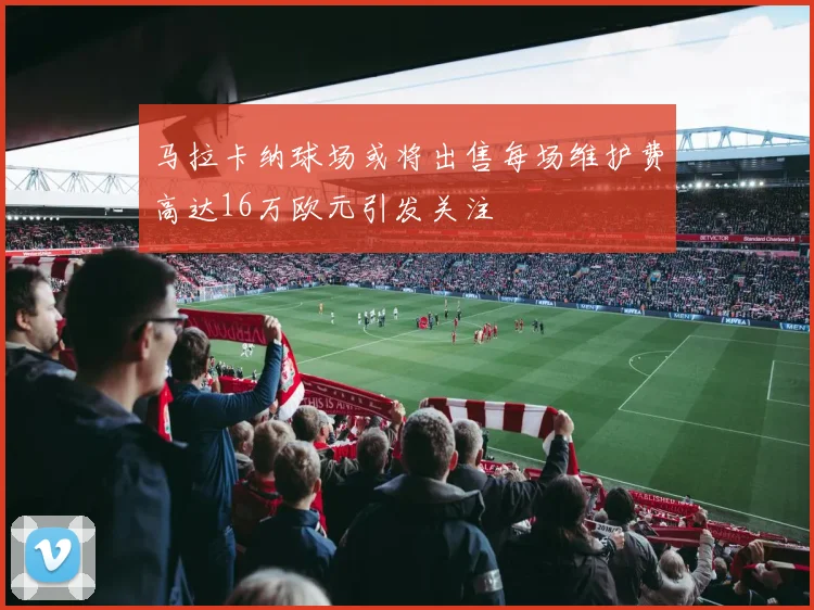 马拉卡纳球场或将出售每场维护费高达16万欧元引发关注