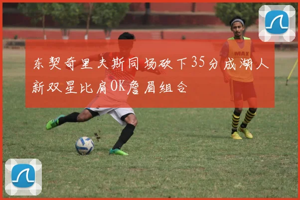 东契奇里夫斯同场砍下35分成湖人新双星比肩OK詹眉组合