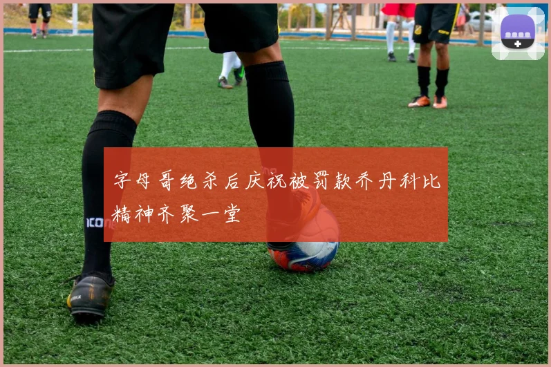 字母哥绝杀后庆祝被罚款乔丹科比精神齐聚一堂