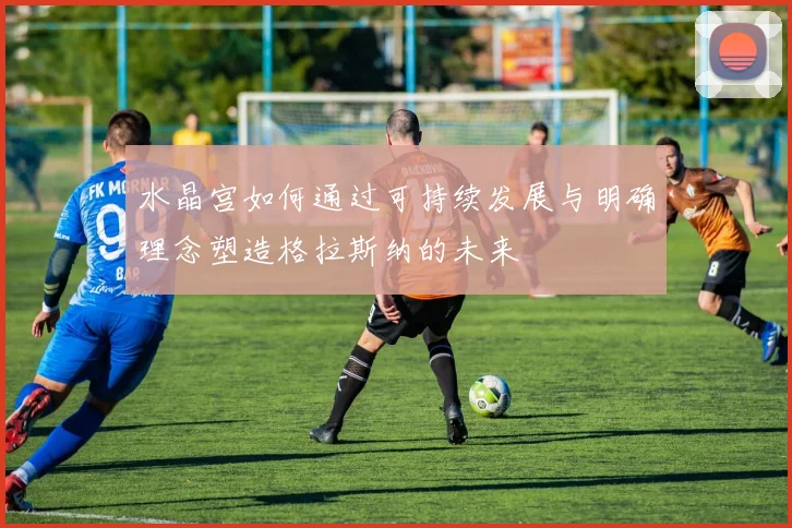 水晶宫如何通过可持续发展与明确理念塑造格拉斯纳的未来