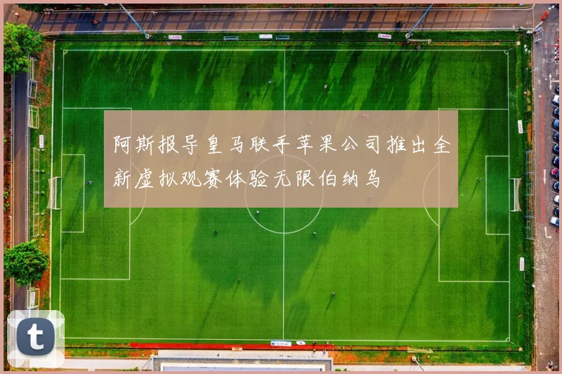 阿斯报导皇马联手苹果公司推出全新虚拟观赛体验无限伯纳乌