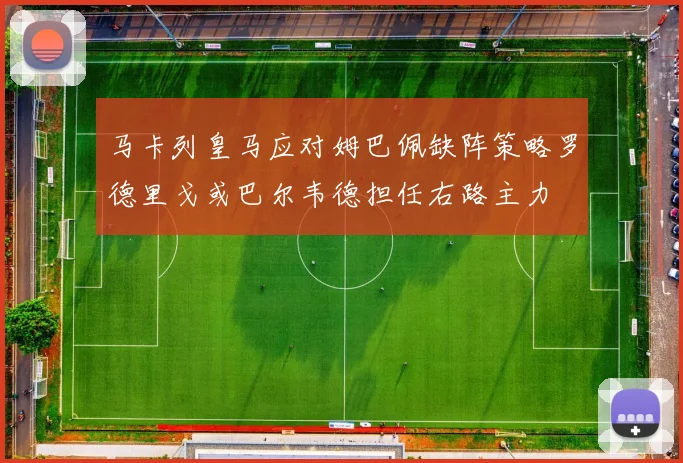 马卡列皇马应对姆巴佩缺阵策略罗德里戈或巴尔韦德担任右路主力