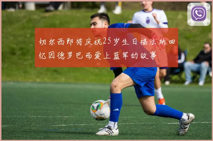 切尔西即将庆祝25岁生日福法纳回忆因德罗巴而爱上蓝军的故事