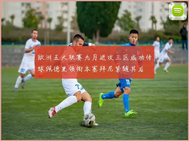 欧洲五大联赛九月进攻三区成功传球佩德里领衔本塞拜尼紧随其后