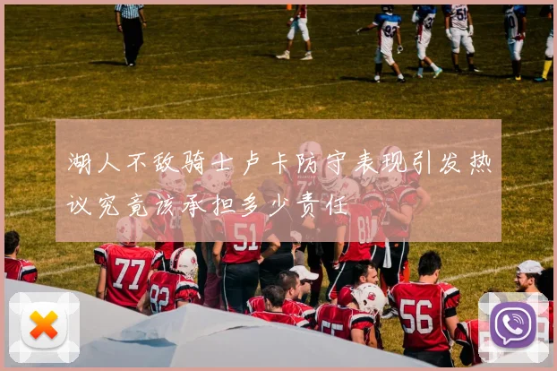 湖人不敌骑士卢卡防守表现引发热议究竟该承担多少责任