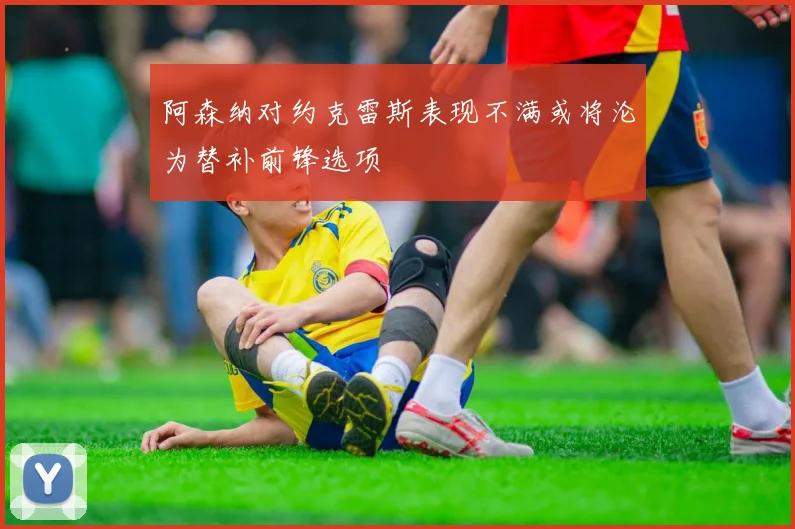 阿森纳对约克雷斯表现不满或将沦为替补前锋选项
