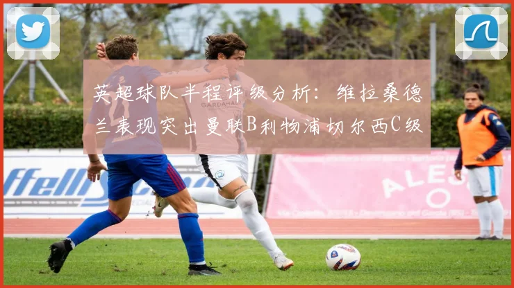 英超球队半程评级分析：维拉桑德兰表现突出曼联B利物浦切尔西C级评定