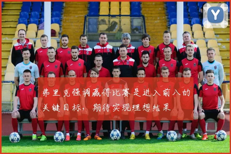 弗里克强调赢得比赛是进入前八的关键目标，期待实现理想结果