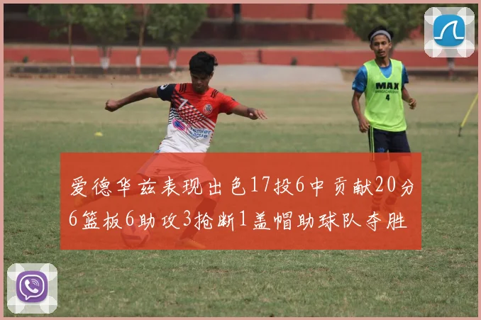 爱德华兹表现出色17投6中贡献20分6篮板6助攻3抢断1盖帽助球队夺胜