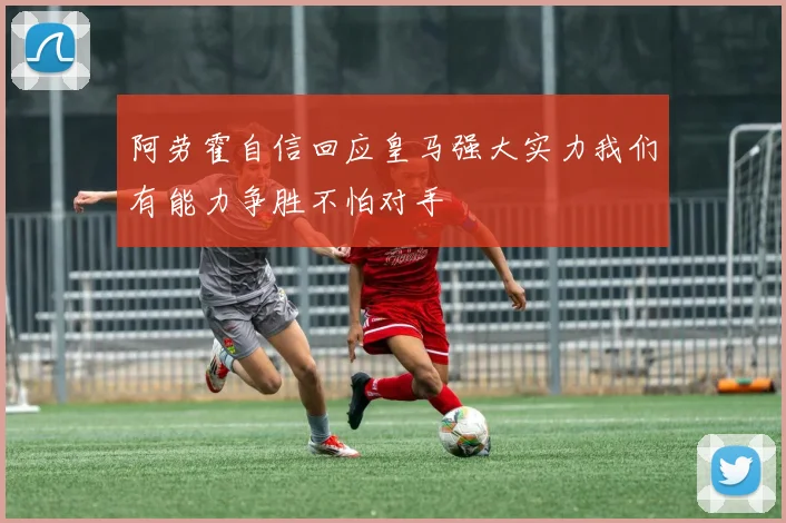 阿劳霍自信回应皇马强大实力我们有能力争胜不怕对手