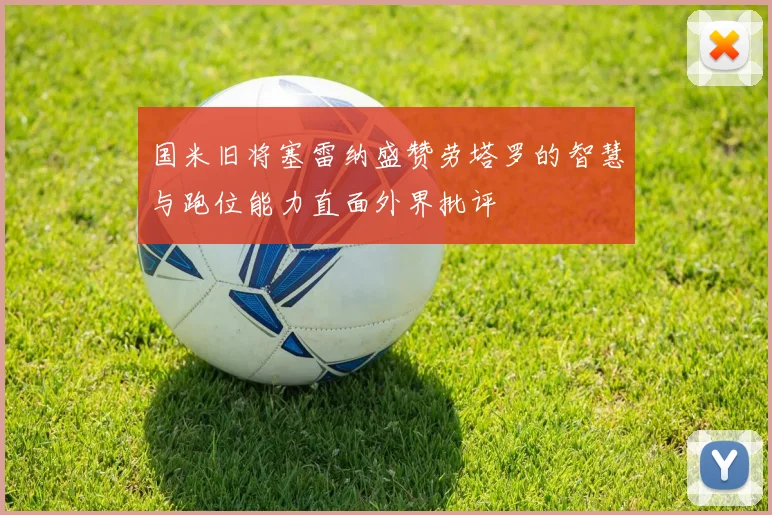 国米旧将塞雷纳盛赞劳塔罗的智慧与跑位能力直面外界批评