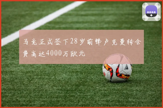 马竞正式签下28岁前锋卢克曼转会费高达4000万欧元