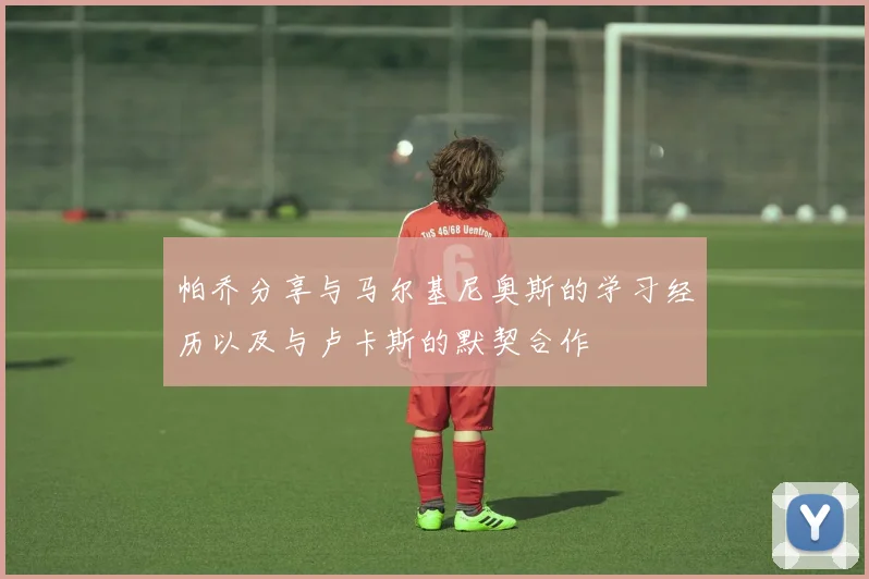 帕乔分享与马尔基尼奥斯的学习经历以及与卢卡斯的默契合作