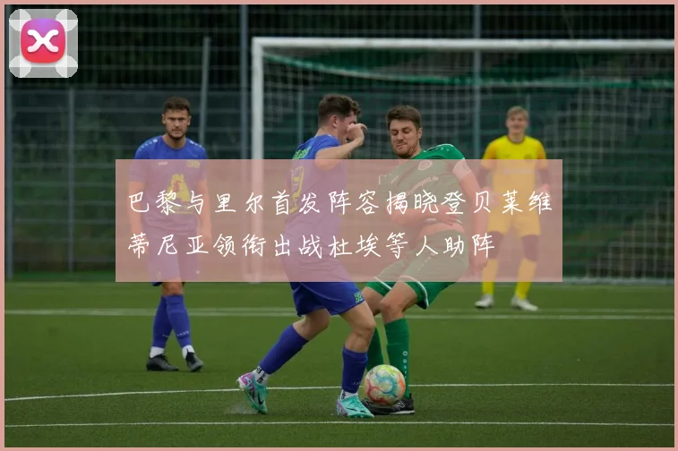 巴黎与里尔首发阵容揭晓登贝莱维蒂尼亚领衔出战杜埃等人助阵