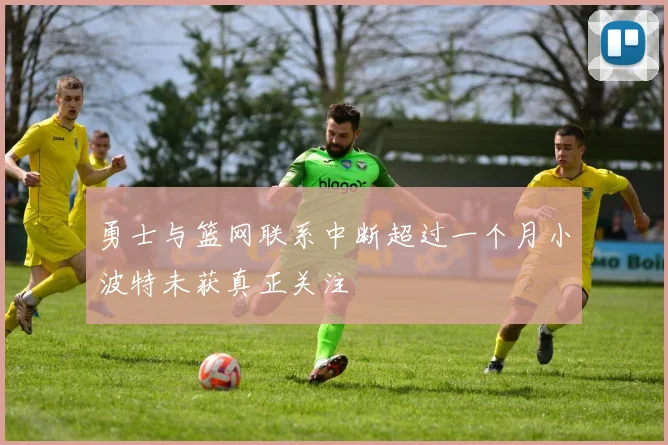 勇士与篮网联系中断超过一个月小波特未获真正关注