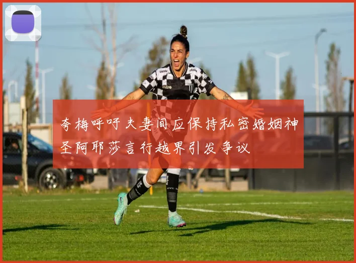 夸梅呼吁夫妻间应保持私密婚姻神圣阿耶莎言行越界引发争议