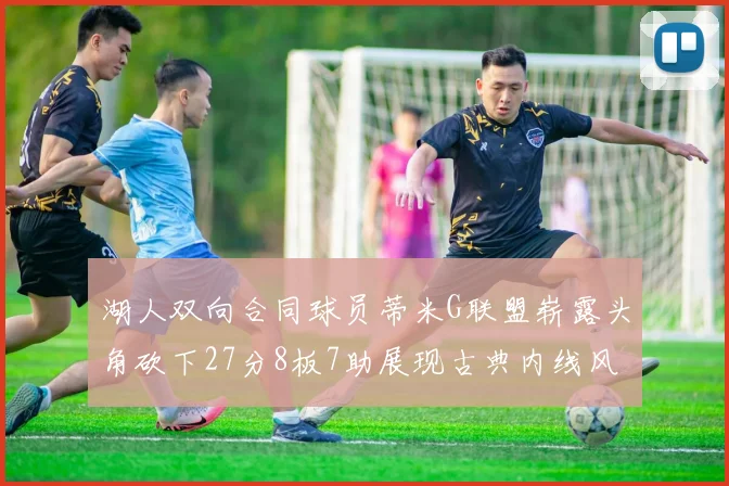 湖人双向合同球员蒂米G联盟崭露头角砍下27分8板7助展现古典内线风采