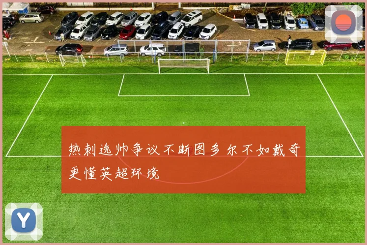 热刺选帅争议不断图多尔不如戴奇更懂英超环境