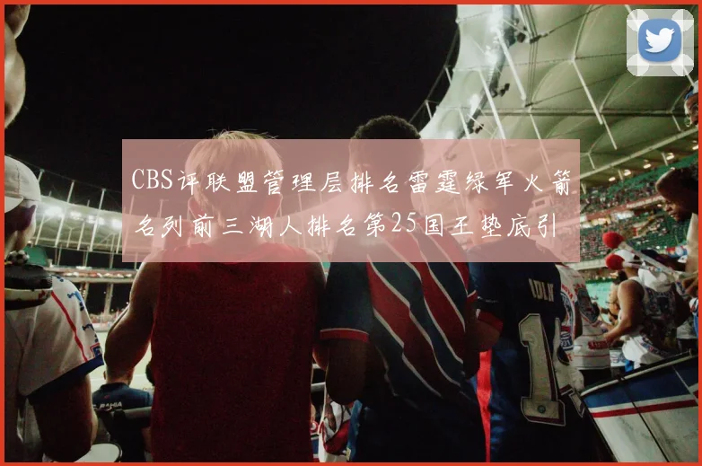 CBS评联盟管理层排名雷霆绿军火箭名列前三湖人排名第25国王垫底引发热议