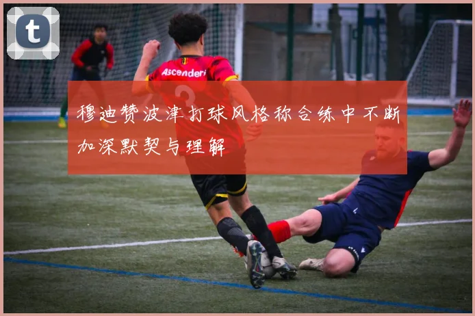 穆迪赞波津打球风格称合练中不断加深默契与理解