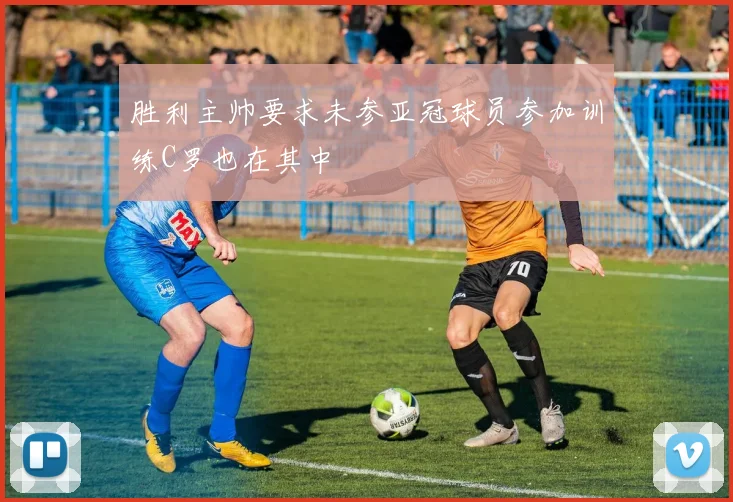 胜利主帅要求未参亚冠球员参加训练C罗也在其中