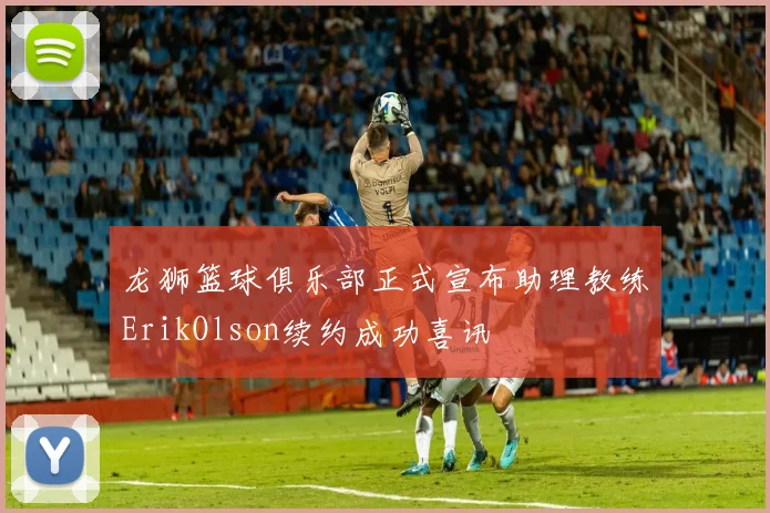 龙狮篮球俱乐部正式宣布助理教练ErikOlson续约成功喜讯