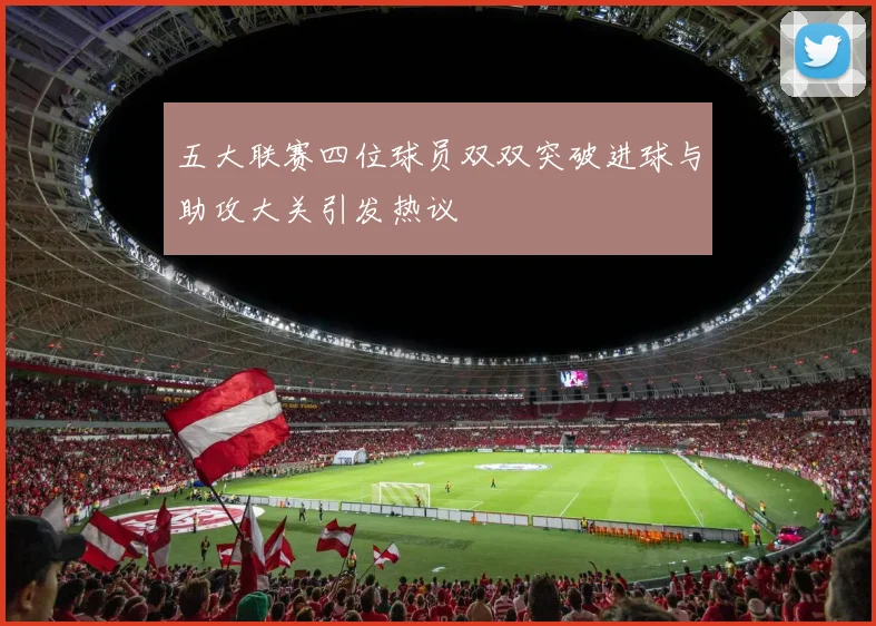 五大联赛四位球员双双突破进球与助攻大关引发热议