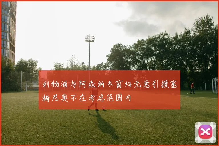 利物浦与阿森纳冬窗均无意引援塞梅尼奥不在考虑范围内