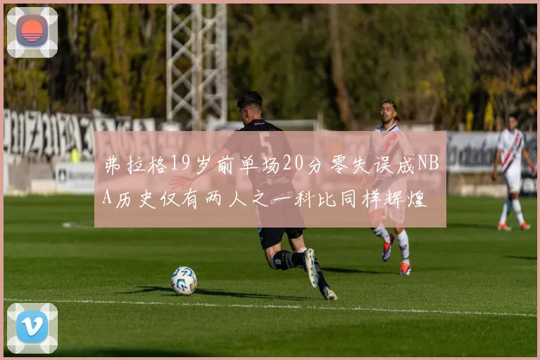 弗拉格19岁前单场20分零失误成NBA历史仅有两人之一科比同样辉煌