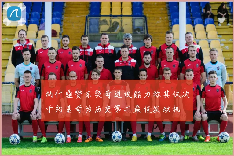 纳什盛赞东契奇进攻能力称其仅次于约基奇为历史第二最佳发动机