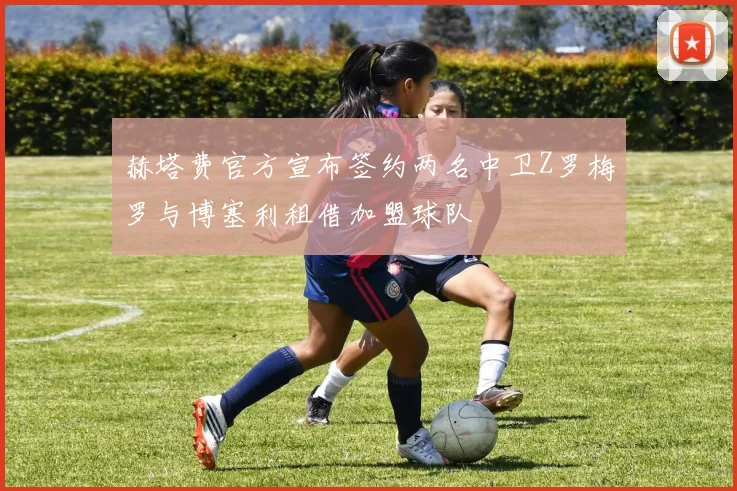 赫塔费官方宣布签约两名中卫Z罗梅罗与博塞利租借加盟球队