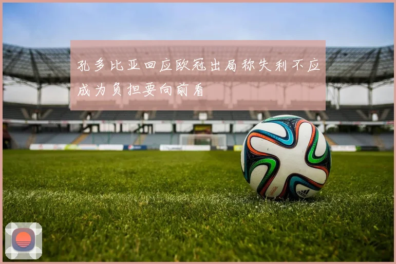 孔多比亚回应欧冠出局称失利不应成为负担要向前看