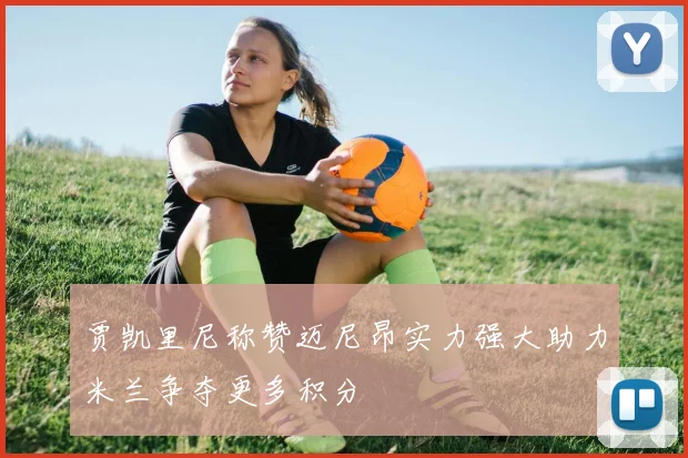 贾凯里尼称赞迈尼昂实力强大助力米兰争夺更多积分
