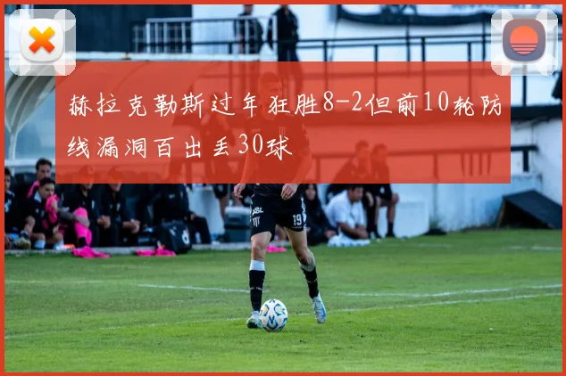 赫拉克勒斯过年狂胜8-2但前10轮防线漏洞百出丢30球