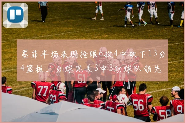 墨菲半场表现抢眼6投4中砍下13分4篮板三分球完美3中3助球队领先
