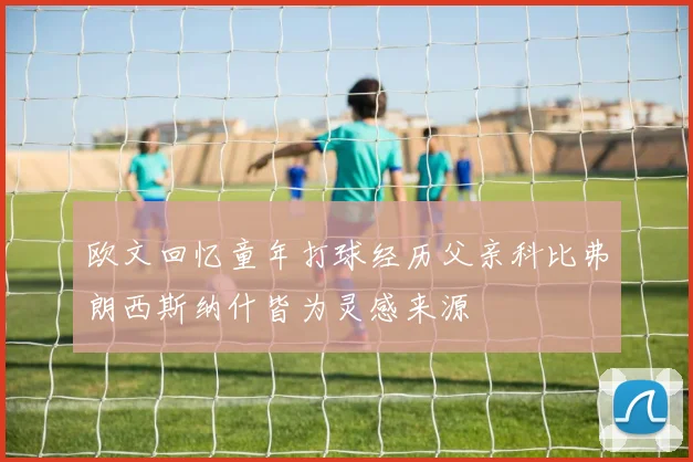欧文回忆童年打球经历父亲科比弗朗西斯纳什皆为灵感来源
