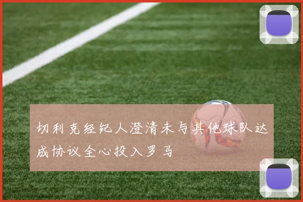 切利克经纪人澄清未与其他球队达成协议全心投入罗马