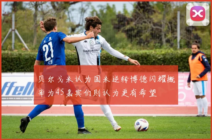贝尔戈米认为国米逆转博德闪耀概率为45嘉宾们则认为更有希望