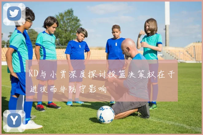 KD与小贾深度探讨投篮决策权在于进攻而非防守影响