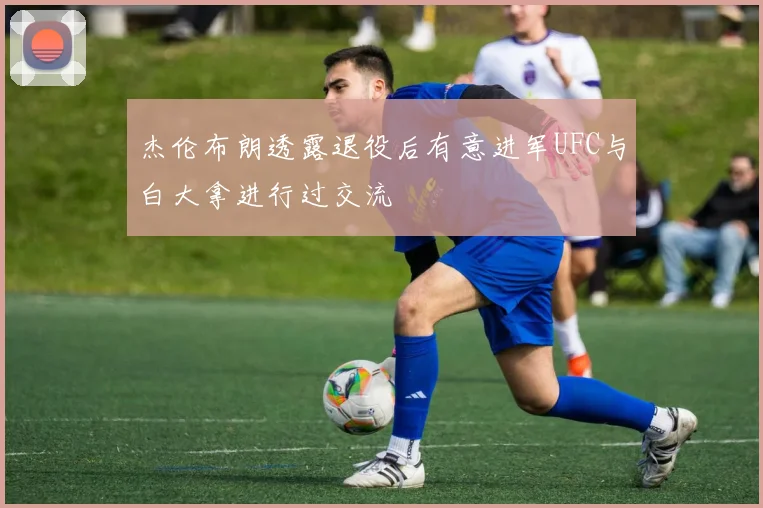 杰伦布朗透露退役后有意进军UFC与白大拿进行过交流