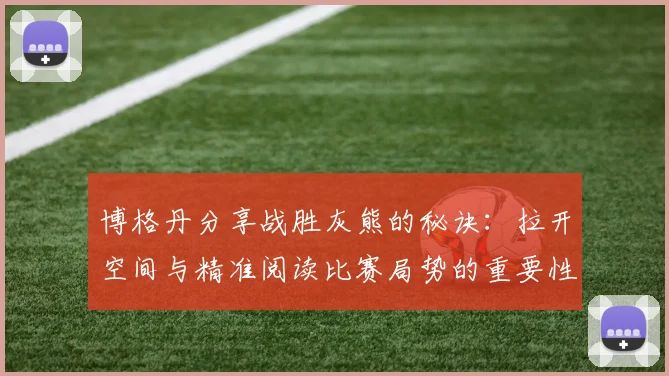 博格丹分享战胜灰熊的秘诀：拉开空间与精准阅读比赛局势的重要性
