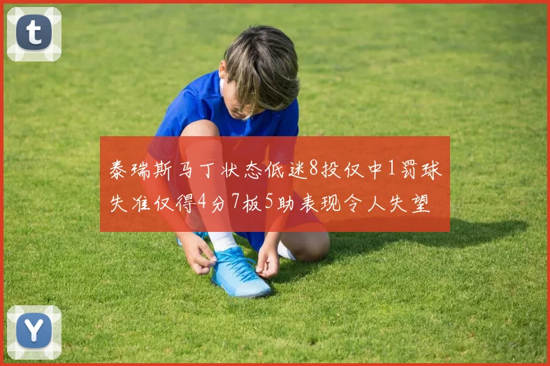泰瑞斯马丁状态低迷8投仅中1罚球失准仅得4分7板5助表现令人失望