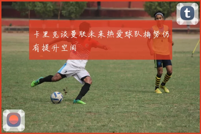 卡里克谈曼联未来热爱球队梅努仍有提升空间