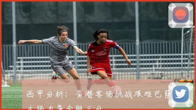 西甲分析：黄潜客场挑战艰难巴萨主场力争全胜三分