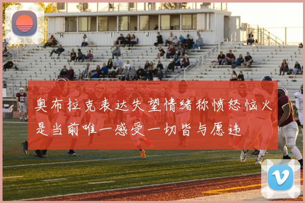 奥布拉克表达失望情绪称愤怒恼火是当前唯一感受一切皆与愿违