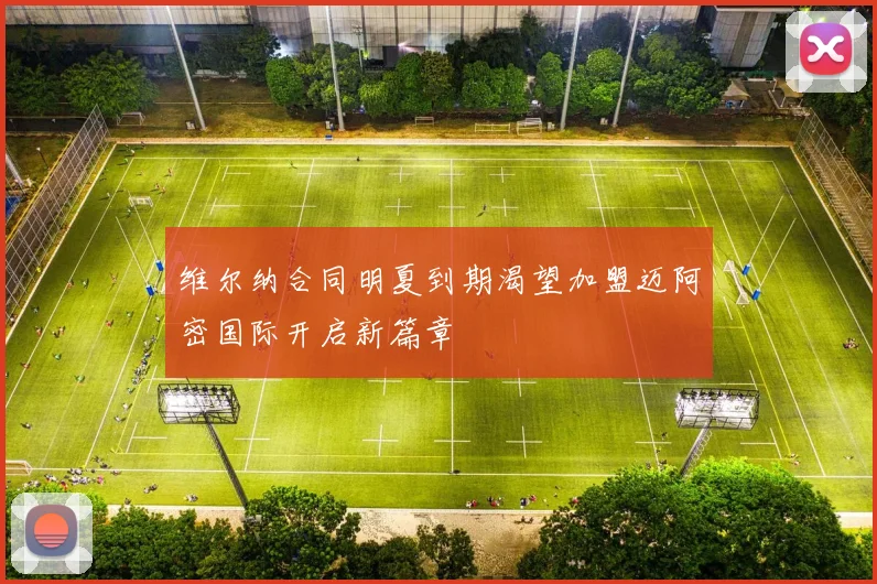 维尔纳合同明夏到期渴望加盟迈阿密国际开启新篇章