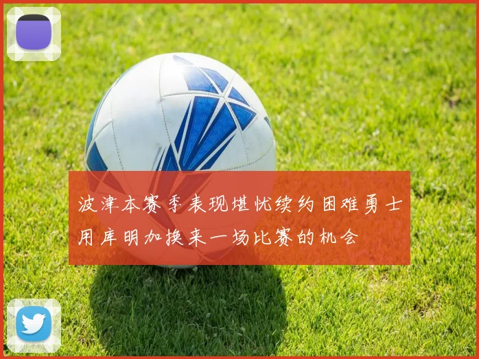 波津本赛季表现堪忧续约困难勇士用库明加换来一场比赛的机会