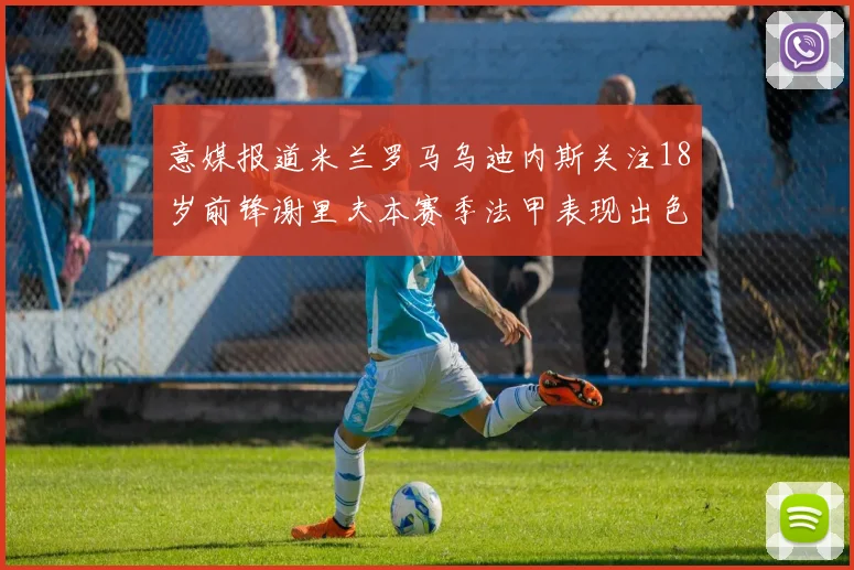 意媒报道米兰罗马乌迪内斯关注18岁前锋谢里夫本赛季法甲表现出色
