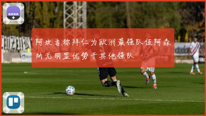 阿坎吉称拜仁为欧洲最强队伍阿森纳无明显优势于其他强队